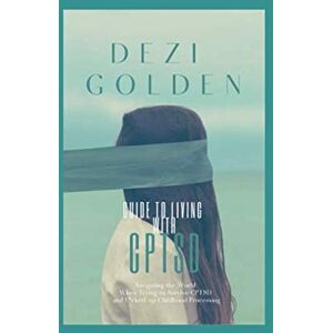 Golden, Dezi Guide to Living with CPTSD: Navigating the World When Trying to Survive CPTSD and F*cked-up Childhood Processing Golden, Dezi Guide to Living with CPTSD: Navigating the World When Trying to Survive CPTSD and F*cked-up Childhood Processing