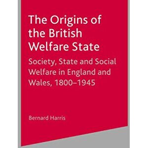 Harris, Bernard The Origins of the British Welfare State: Society, State and Social Welfare in England and Wales, 1800-1945 Harris, Bernard The Origins of the British Welfare State: Society, State and Social Welfare in England and Wales, 1800-1945