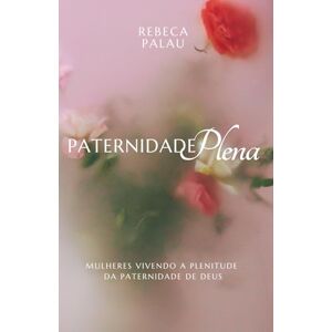 Palau, Rebeca Paternidade Plena: Mulheres vivendo a plenitude da paternidade de Deus Palau, Rebeca Paternidade Plena: Mulheres vivendo a plenitude da paternidade de Deus