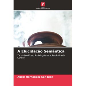 Hernández San Juan, Abdel A Elucidação Semântica: Teoria Semiótica, Sociolinguística e Semântica da Cultura Hernández San Juan, Abdel A Elucidação Semântica: Teoria Semiótica, Sociolinguística e Semântica da Cultura