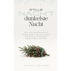 Beckers, Isabell Stille Nacht, dunkelste Nacht: Wie wir Weihnachten nach dem Verlust eines geliebten Menschen überstehen können Beckers, Isabell Stille Nacht, dunkelste Nacht: Wie wir Weihnachten nach dem Verlust eines geliebten Menschen überstehen können