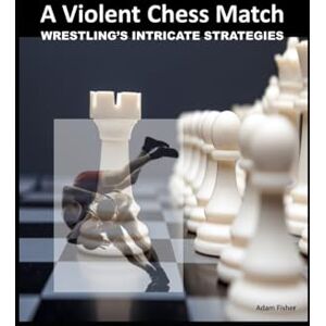 Fisher, Adam A Violent Chess Match: Wrestling's Intricate Strategies Fisher, Adam A Violent Chess Match: Wrestling's Intricate Strategies