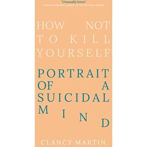 Martin, Clancy How Not to Kill Yourself: Portrait of a Suicidal Mind Martin, Clancy How Not to Kill Yourself: Portrait of a Suicidal Mind