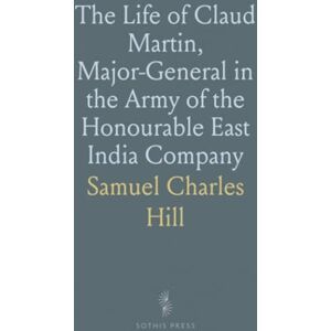 Samuel Charles, Hill The Life of Claud Martin, Major-General in the Army of the Honourable East India Company Samuel Charles, Hill The Life of Claud Martin, Major-General in the Army of the Honourable East India Company