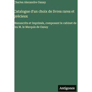 Ganay, Charles Alexandre Catalogue d'un choix de livres rares et précieux: Manuscrits et Imprimés, composant le cabinet de feu M. le Marquis de Ganay Ganay, Charles Alexandre Catalogue d'un choix de livres rares et précieux: Manuscrits et Imprimés, composant le cabinet de feu M. le Marquis de Ganay