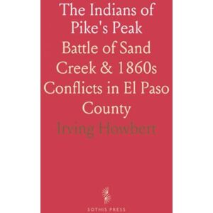 Irving, Howbert The Indians of Pike's Peak: Battle of Sand Creek & 1860s Conflicts in El Paso County Irving, Howbert The Indians of Pike's Peak: Battle of Sand Creek & 1860s Conflicts in El Paso County