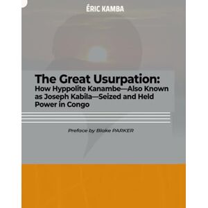 Kamba, Eric THE GREAT USURPATION: HOW HYPPOLITE KANAMBE—ALSO KNOWN AS JOSEPH KABILA—SEIZED AND HELD POWER IN CONGO Kamba, Eric THE GREAT USURPATION: HOW HYPPOLITE KANAMBE—ALSO KNOWN AS JOSEPH KABILA—SEIZED AND HELD POWER IN CONGO