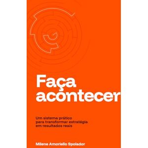 Amoriello Spolador, Milene Faça Acontecer: Um sistema prático para transformar estratégia em resultados reais Amoriello Spolador, Milene Faça Acontecer: Um sistema prático para transformar estratégia em resultados reais