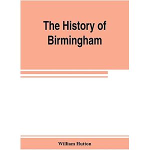 Hutton, William The history of Birmingham Hutton, William The history of Birmingham