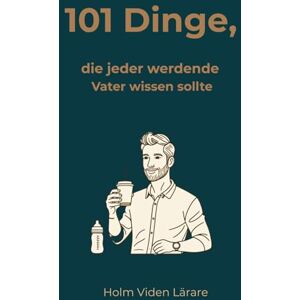 Viden Lärare, Holm 101 Dinge, die jeder werdende Vater wissen sollte: Dein klarer Kompass durch Schwangerschaft, Geburt und die erste Zeit als Vater Viden Lärare, Holm 101 Dinge, die jeder werdende Vater wissen sollte: Dein klarer Kompass durch Schwangerschaft, Geburt und die erste Zeit als Vater