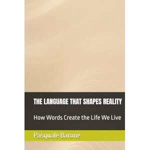 Barone, Pasquale THE LANGUAGE THAT SHAPES REALITY: How Words Create the Life We Live Barone, Pasquale THE LANGUAGE THAT SHAPES REALITY: How Words Create the Life We Live