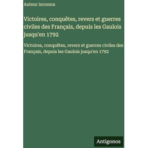 Auteur inconnu Victoires, conquêtes, revers et guerres civiles des Français, depuis les Gaulois jusqu'en 1792: Victoires, conquêtes, revers et guerres civiles des Français, depuis les Gaulois jusqu'en 1792 Auteur inconnu Victoires, conquêtes, revers et guerres civiles des Français, depuis les Gaulois jusqu'en 1792: Victoires, conquêtes, revers et guerres civiles des Français, depuis les Gaulois jusqu'en 1792