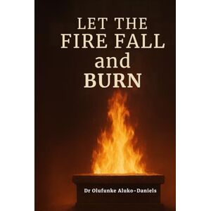 Aluko-Daniels, Dr Olufunke Let the Fire Fall and Burn Aluko-Daniels, Dr Olufunke Let the Fire Fall and Burn