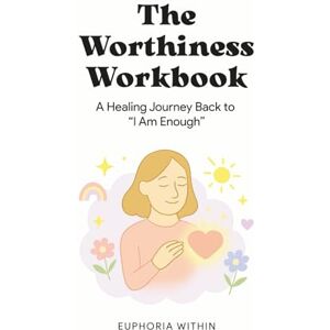 Within, Euphoria The Worthiness Workbook: A Healing Journey Back to “I Am Enough” Within, Euphoria The Worthiness Workbook: A Healing Journey Back to “I Am Enough”