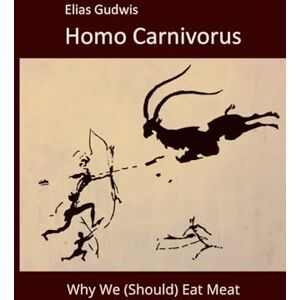 Gudwis, Elias Homo Carnivorus: Why We (Should) Eat Meat Gudwis, Elias Homo Carnivorus: Why We (Should) Eat Meat
