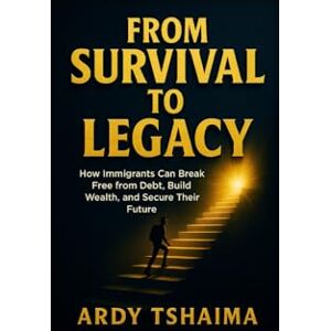 Tshaima, Ardy Mukonkole From Survival To legacy: How immigrants can break free from debt, build wealth, and secure their future. (Legacy and self-development.) Tshaima, Ardy Mukonkole From Survival To legacy: How immigrants can break free from debt, build wealth, and secure their future. (Legacy and self-development.)