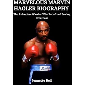 Bell, Jeanette Marvelous Marvin Hagler Biography: The Relentless Warrior Who Redefined Boxing Greatness Bell, Jeanette Marvelous Marvin Hagler Biography: The Relentless Warrior Who Redefined Boxing Greatness