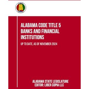 Alabama State Legislature Alabama Code Title 5 Banks and Financial Institutions: Up to Date, as of November 2024 Alabama State Legislature Alabama Code Title 5 Banks and Financial Institutions: Up to Date, as of November 2024