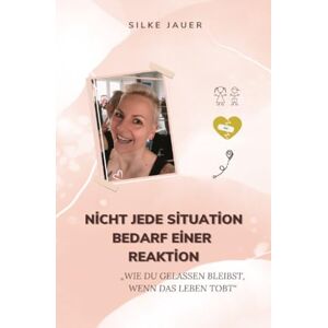 Jauer, Silke Nicht jede Situation bedarf einer Reaktion: "Wie du gelassen bleibst, wenn das Leben tobt Jauer, Silke Nicht jede Situation bedarf einer Reaktion: "Wie du gelassen bleibst, wenn das Leben tobt
