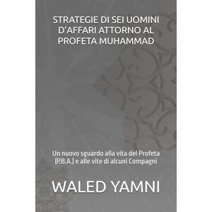 YAMNI, WALED STRATEGIE DI SEI UOMINI D’AFFARI ATTORNO AL PROFETA MUHAMMAD: Un nuovo sguardo alla vita del Profeta (P.B.A.) e alle vite di alcuni Compagni YAMNI, WALED STRATEGIE DI SEI UOMINI D’AFFARI ATTORNO AL PROFETA MUHAMMAD: Un nuovo sguardo alla vita del Profeta (P.B.A.) e alle vite di alcuni Compagni