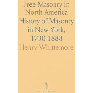 Henry, Whittemore Free Masonry in North America: History of Masonry in New York, 1730-1888 Henry, Whittemore Free Masonry in North America: History of Masonry in New York, 1730-1888