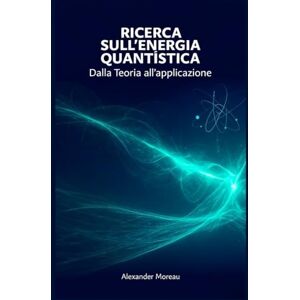 Moreau, Alexander Ricerca sull'energia Quantistica: Dalla Teoria all'applicazione: 5 (Sistemi Energetici e Risorse Future) Moreau, Alexander Ricerca sull'energia Quantistica: Dalla Teoria all'applicazione: 5 (Sistemi Energetici e Risorse Future)