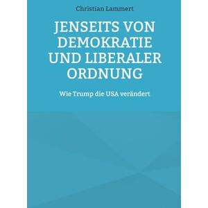Lammert, Christian Jenseits von Demokratie und liberaler Ordnung: Wie Trump die USA verändert Lammert, Christian Jenseits von Demokratie und liberaler Ordnung: Wie Trump die USA verändert