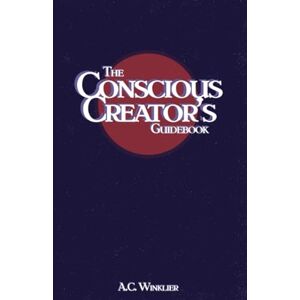 Winklier, A.C. The Conscious Creator's Guidebook: Manifest Your Dream Life And Be Happier For It Winklier, A.C. The Conscious Creator's Guidebook: Manifest Your Dream Life And Be Happier For It