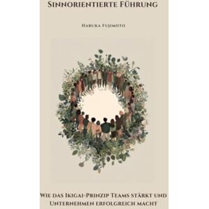 Fujimoto, Haruka Sinnorientierte Führung: Wie das Ikigai-Prinzip Teams stärkt und Unternehmen erfolgreich macht Fujimoto, Haruka Sinnorientierte Führung: Wie das Ikigai-Prinzip Teams stärkt und Unternehmen erfolgreich macht