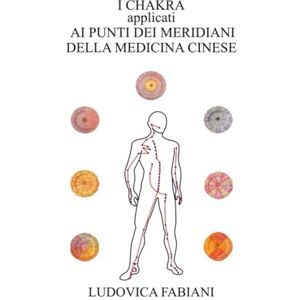 Fabiani, Ludovica I CHAKRA applicati AI PUNTI DEI MERIDIANI DELLA MEDICINA CINESE Fabiani, Ludovica I CHAKRA applicati AI PUNTI DEI MERIDIANI DELLA MEDICINA CINESE