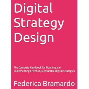 Bramardo, Federica Digital Strategy Design: The Complete Handbook for Planning and Implementing Effective, Measurable Digital Strategies Bramardo, Federica Digital Strategy Design: The Complete Handbook for Planning and Implementing Effective, Measurable Digital Strategies