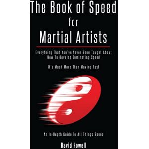 Howell, David The Book of Speed for Martial Artists: Everything That You've Never Been Taught About How To Develop Dominating Speed Howell, David The Book of Speed for Martial Artists: Everything That You've Never Been Taught About How To Develop Dominating Speed