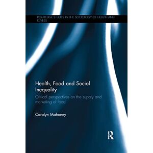 Mahoney, Carolyn Health, Food and Social Inequality: Critical Perspectives on the Supply and Marketing of Food (Routledge Studies in the Sociology of Health and Illness) Mahoney, Carolyn Health, Food and Social Inequality: Critical Perspectives on the Supply and Marketing of Food (Routledge Studies in the Sociology of Health and Illness)