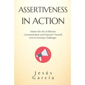 García, Jesús ASSERTIVENESS IN ACTION: Master the Art of Effective Communication and Empower Yourself, Even in Everyday Challenges (assertiveness, social skills ... communication and conflict resolution) García, Jesús ASSERTIVENESS IN ACTION: Master the Art of Effective Communication and Empower Yourself, Even in Everyday Challenges (assertiveness, social skills ... communication and conflict resolution)