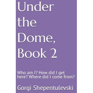 Shepentulevski, Mr. Gorgi Under the Dome, Book 2; Who am I? How did I get here? Where did I come from?: Who am I? How did I get here? Where did I come from? Shepentulevski, Mr. Gorgi Under the Dome, Book 2; Who am I? How did I get here? Where did I come from?: Who am I? How did I get here? Where did I come from?