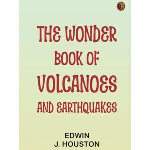 Edwin J. Houston The Wonder Book of Volcanoes and Earthquakes Edwin J. Houston The Wonder Book of Volcanoes and Earthquakes