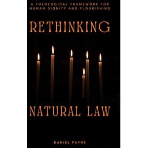 Payne, Daniel Rethinking Natural Law: A Theological Framework for Human Dignity and Flourishing Payne, Daniel Rethinking Natural Law: A Theological Framework for Human Dignity and Flourishing