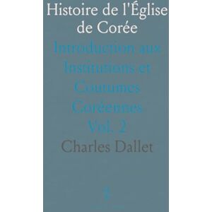 Charles, Dallet Histoire de l'Église de Corée: Introduction aux Institutions et Coutumes Coréennes Charles, Dallet Histoire de l'Église de Corée: Introduction aux Institutions et Coutumes Coréennes