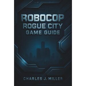 Miller, Charles J. Robocop: Rogue City Game Guide: Step-by-Step Strategies, Optimal Loadouts, Hidden Rooms, and Achievement Mastery Miller, Charles J. Robocop: Rogue City Game Guide: Step-by-Step Strategies, Optimal Loadouts, Hidden Rooms, and Achievement Mastery