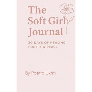 Ukhti, Poetic The Soft Girl Journal: 30 Days of healing, poetry & peace Ukhti, Poetic The Soft Girl Journal: 30 Days of healing, poetry & peace