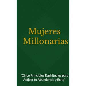 Irizarry Fuentes, Carmen Mujeres Millonarias: "Cinco Principios Espirituales para Activar tu Abundancia y Éxito Irizarry Fuentes, Carmen Mujeres Millonarias: "Cinco Principios Espirituales para Activar tu Abundancia y Éxito