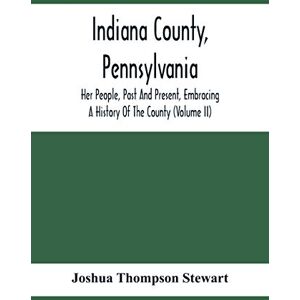 Thompson Stewart, Joshua Indiana County, Pennsylvania; Her People, Past And Present, Embracing A History Of The County (Volume Ii) Thompson Stewart, Joshua Indiana County, Pennsylvania; Her People, Past And Present, Embracing A History Of The County (Volume Ii)