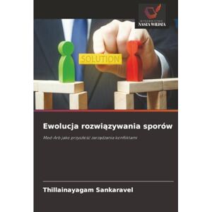 Sankaravel, Thillainayagam Ewolucja rozwiązywania sporów: Med-Arb jako przyszłość zarządzania konfliktami: Med-Arb jako przysz¿o¿¿ zarz¿dzania konfliktami Sankaravel, Thillainayagam Ewolucja rozwiązywania sporów: Med-Arb jako przyszłość zarządzania konfliktami: Med-Arb jako przysz¿o¿¿ zarz¿dzania konfliktami