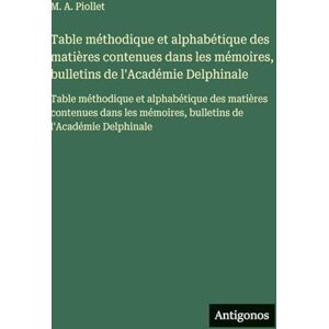 Piollet, M A Table méthodique et alphabétique des matières contenues dans les mémoires, bulletins de l'Académie Delphinale: Table méthodique et alphabétique des ... mémoires, bulletins de l'Académie Delphinale Piollet, M A Table méthodique et alphabétique des matières contenues dans les mémoires, bulletins de l'Académie Delphinale: Table méthodique et alphabétique des ... mémoires, bulletins de l'Académie Delphinale