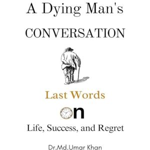 Dr MD Umar Khan A Dying Man's Conversation: Last Words on Life, Success, and Regret Dr MD Umar Khan A Dying Man's Conversation: Last Words on Life, Success, and Regret