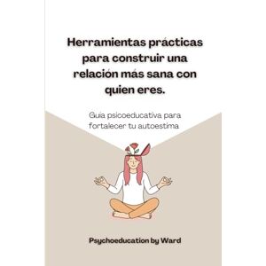 Ward, Nairoby Herramientas prácticas para construir una relación más sana con quien eres: Guía psicoeducativa para fortalecer tu autoestima Ward, Nairoby Herramientas prácticas para construir una relación más sana con quien eres: Guía psicoeducativa para fortalecer tu autoestima