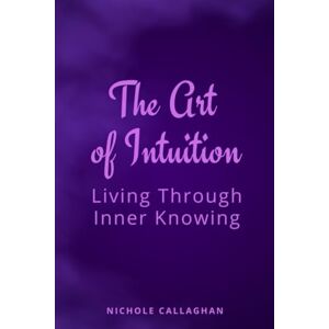 CALLAGHAN, Nichole The Art of Intuition: Living Through Inner Knowing CALLAGHAN, Nichole The Art of Intuition: Living Through Inner Knowing