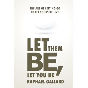 Gallard, Raphael Let Them Be, Let You Be: The Art of Letting Go to Let Yourself Live Gallard, Raphael Let Them Be, Let You Be: The Art of Letting Go to Let Yourself Live
