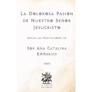 Emmerich, Sor Ana Catalina La Dolorosa Pasión de Nuestro Señor Jesucristo: Según las Meditaciones de Sor Ana Catalina Emmerich (Facsímil de 1865) (Clásicos Católicos de El Templario Editorial) Emmerich, Sor Ana Catalina La Dolorosa Pasión de Nuestro Señor Jesucristo: Según las Meditaciones de Sor Ana Catalina Emmerich (Facsímil de 1865) (Clásicos Católicos de El Templario Editorial)