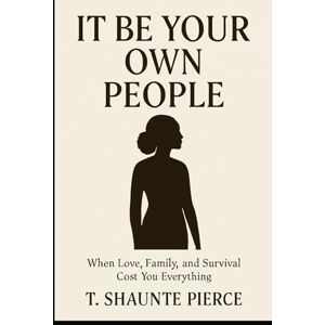 Pierce, T. Shaunte It Be Your Own People: When Love, Family, and Survival Cost You Everything Pierce, T. Shaunte It Be Your Own People: When Love, Family, and Survival Cost You Everything